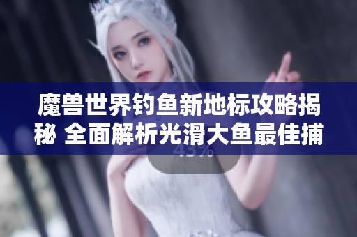魔兽世界钓鱼新地标攻略揭秘 全面解析光滑大鱼最佳捕捞地点与手游技巧