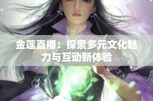 金莲直播：探索多元文化魅力与互动新体验