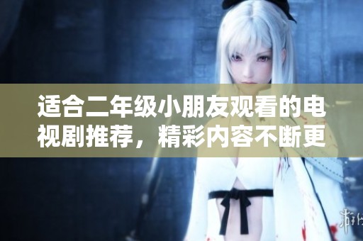 适合二年级小朋友观看的电视剧推荐，精彩内容不断更新