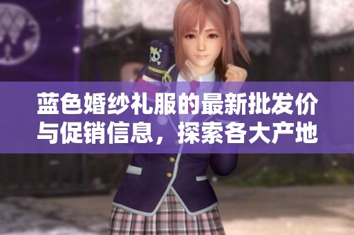 蓝色婚纱礼服的最新批发价与促销信息，探索各大产地的独特设计和风格