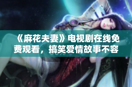《麻花夫妻》电视剧在线免费观看，搞笑爱情故事不容错过