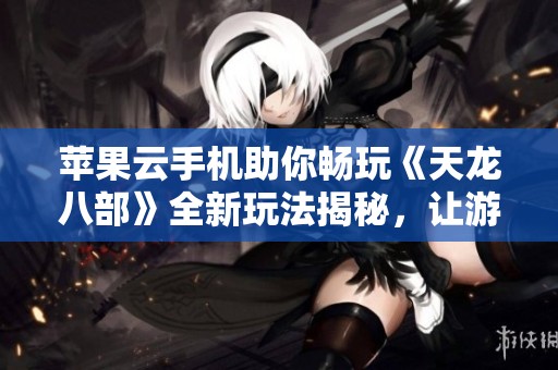 苹果云手机助你畅玩《天龙八部》全新玩法揭秘，让游戏体验更轻松！