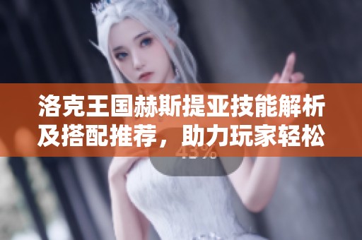 洛克王国赫斯提亚技能解析及搭配推荐，助力玩家轻松应对PVP与PVE挑战攻略