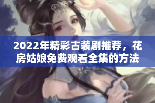 2022年精彩古装剧推荐，花房姑娘免费观看全集的方法揭秘