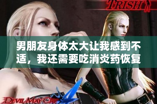 男朋友身体太大让我感到不适，我还需要吃消炎药恢复健康