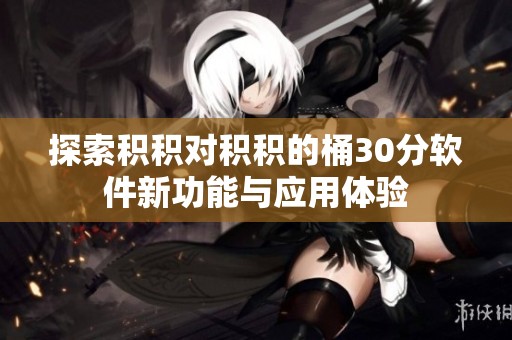 探索积积对积积的桶30分软件新功能与应用体验