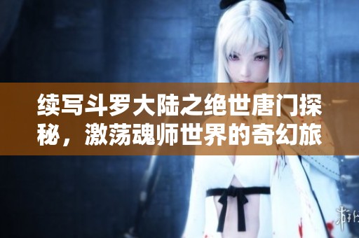续写斗罗大陆之绝世唐门探秘，激荡魂师世界的奇幻旅程