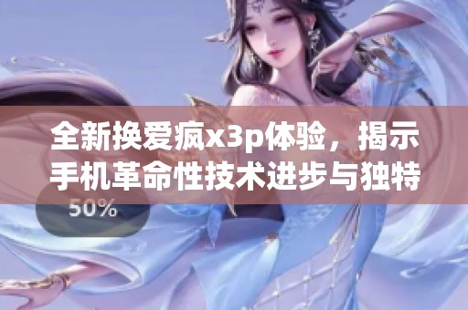 全新换爱疯x3p体验，揭示手机革命性技术进步与独特魅力