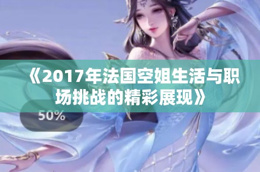 《2017年法国空姐生活与职场挑战的精彩展现》
