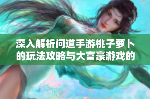 深入解析问道手游桃子萝卜的玩法攻略与大富豪游戏的行业评测探讨