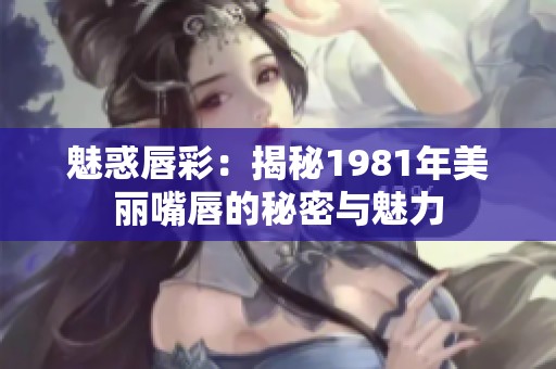 魅惑唇彩：揭秘1981年美丽嘴唇的秘密与魅力