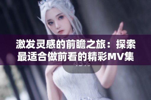 激发灵感的前瞻之旅：探索最适合做前看的精彩MV集合