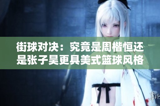 街球对决：究竟是周楷恒还是张子昊更具美式篮球风格和实力呢