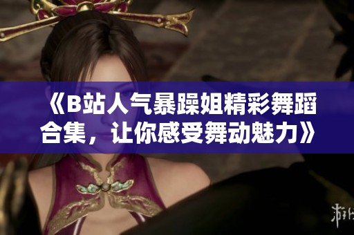 《B站人气暴躁姐精彩舞蹈合集，让你感受舞动魅力》