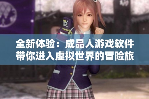 全新体验：成品人游戏软件带你进入虚拟世界的冒险旅程