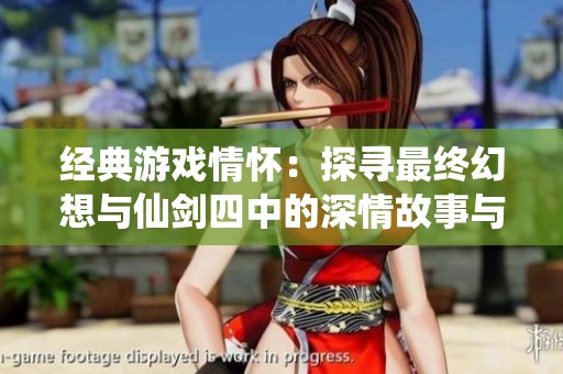 经典游戏情怀：探寻最终幻想与仙剑四中的深情故事与感动瞬间