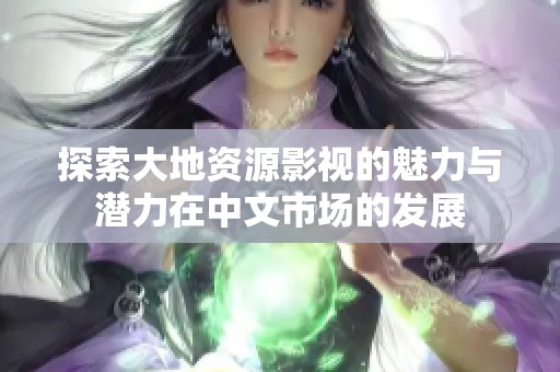 探索大地资源影视的魅力与潜力在中文市场的发展