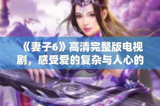 《妻子6》高清完整版电视剧，感受爱的复杂与人心的博弈