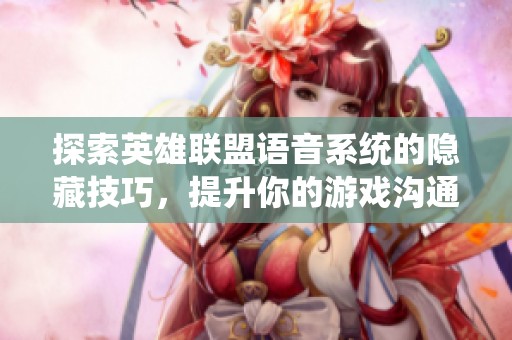 探索英雄联盟语音系统的隐藏技巧，提升你的游戏沟通能力，赶快收藏吧