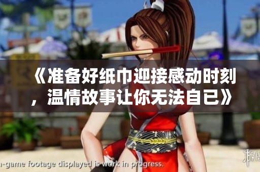 《准备好纸巾迎接感动时刻，温情故事让你无法自已》