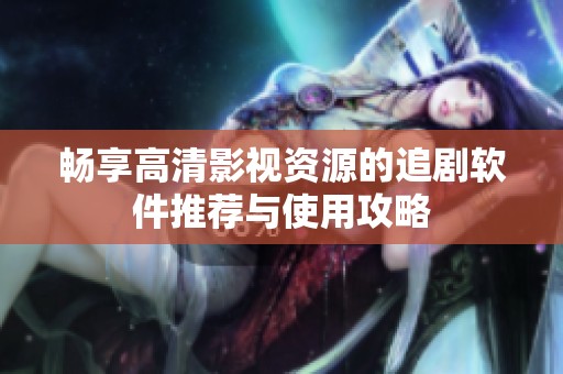 畅享高清影视资源的追剧软件推荐与使用攻略
