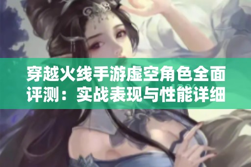 穿越火线手游虚空角色全面评测：实战表现与性能详细解析分析