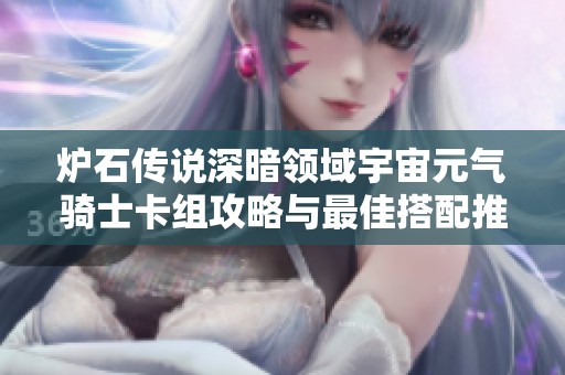 炉石传说深暗领域宇宙元气骑士卡组攻略与最佳搭配推荐解析