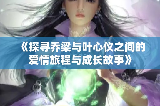 《探寻乔梁与叶心仪之间的爱情旅程与成长故事》