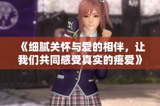 《细腻关怀与爱的相伴，让我们共同感受真实的疼爱》