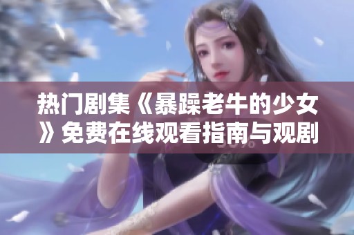热门剧集《暴躁老牛的少女》免费在线观看指南与观剧体验分享