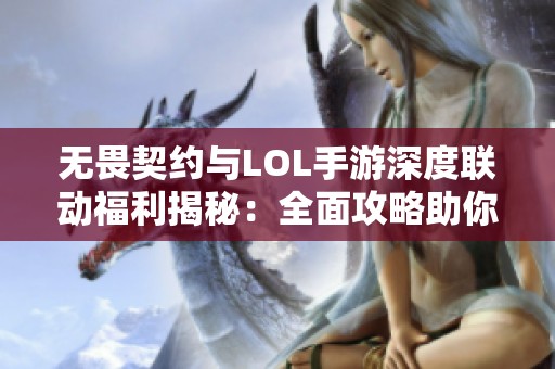 无畏契约与LOL手游深度联动福利揭秘：全面攻略助你轻松获取丰厚奖励