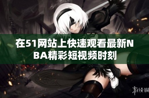 在51网站上快速观看最新NBA精彩短视频时刻