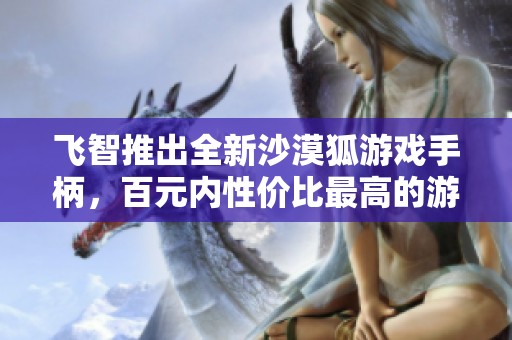 飞智推出全新沙漠狐游戏手柄，百元内性价比最高的游戏控制装备正式发布