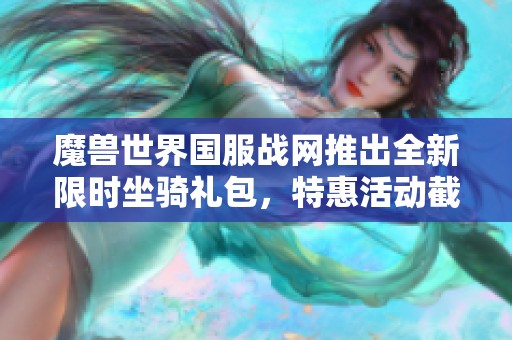 魔兽世界国服战网推出全新限时坐骑礼包，特惠活动截止日期为2025年4月