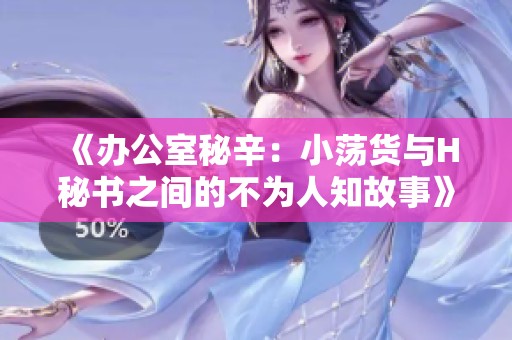 《办公室秘辛：小荡货与H秘书之间的不为人知故事》