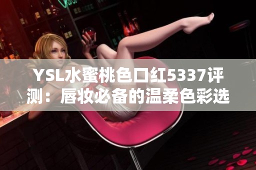YSL水蜜桃色口红5337评测：唇妆必备的温柔色彩选择