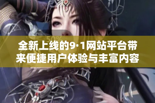 全新上线的9·1网站平台带来便捷用户体验与丰富内容