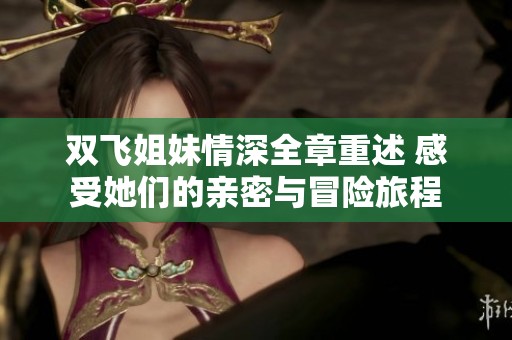 双飞姐妹情深全章重述 感受她们的亲密与冒险旅程
