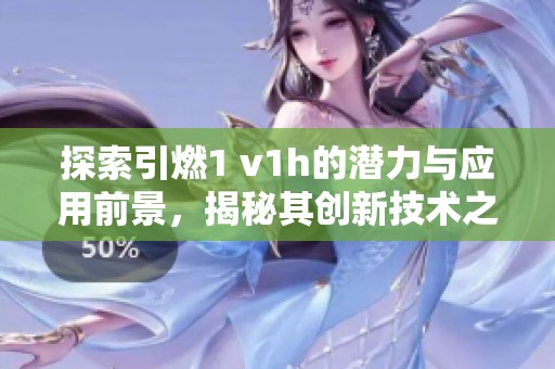 探索引燃1 v1h的潜力与应用前景，揭秘其创新技术之旅