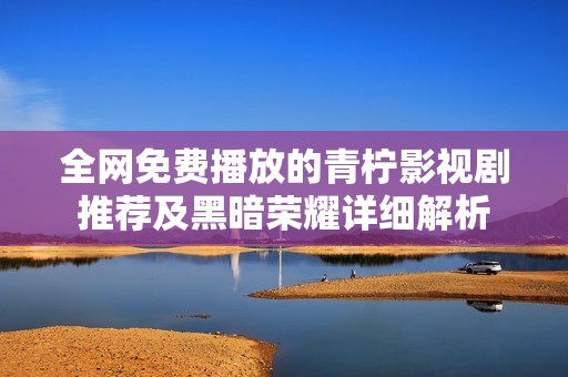 全网免费播放的青柠影视剧推荐及黑暗荣耀详细解析