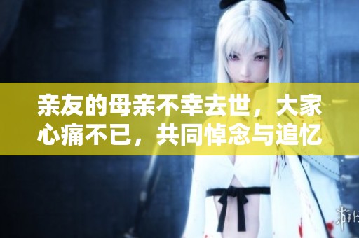 亲友的母亲不幸去世，大家心痛不已，共同悼念与追忆
