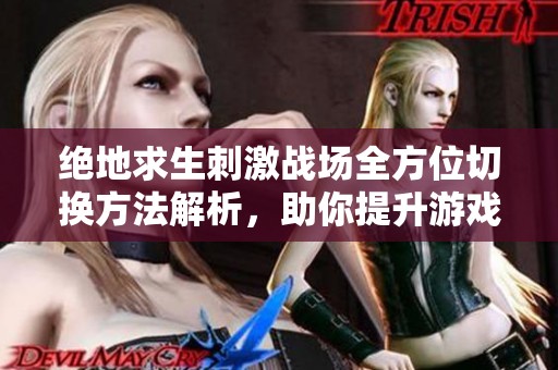 绝地求生刺激战场全方位切换方法解析，助你提升游戏体验和技巧