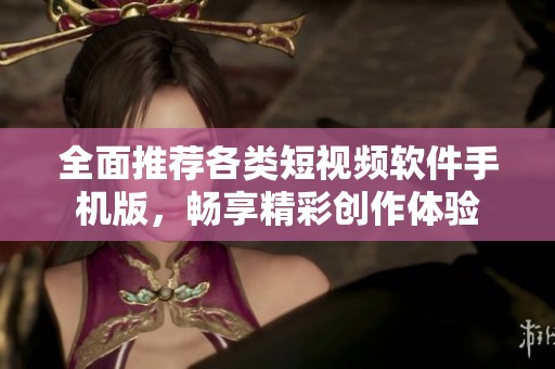 全面推荐各类短视频软件手机版，畅享精彩创作体验