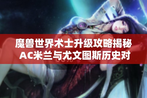 魔兽世界术士升级攻略揭秘 AC米兰与尤文图斯历史对决再谱新篇章