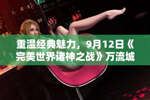 重温经典魅力，9月12日《完美世界诸神之战》万流城震撼开启新篇章