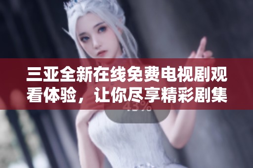 三亚全新在线免费电视剧观看体验，让你尽享精彩剧集生活