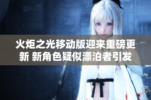 火炬之光移动版迎来重磅更新 新角色疑似漂泊者引发玩家热烈讨论