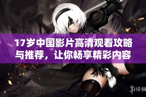17岁中国影片高清观看攻略与推荐，让你畅享精彩内容
