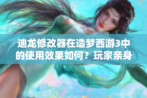 迪龙修改器在造梦西游3中的使用效果如何？玩家亲身体验与详细操作指南分享