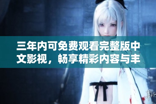 三年内可免费观看完整版中文影视，畅享精彩内容与丰富选择